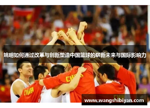 姚明如何通过改革与创新塑造中国篮球的崭新未来与国际影响力