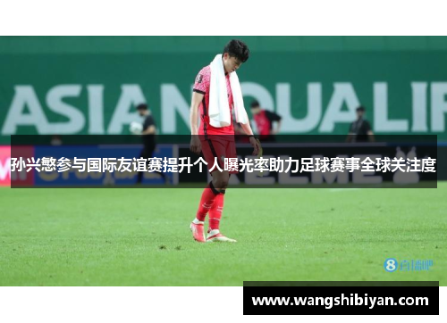 孙兴慜参与国际友谊赛提升个人曝光率助力足球赛事全球关注度