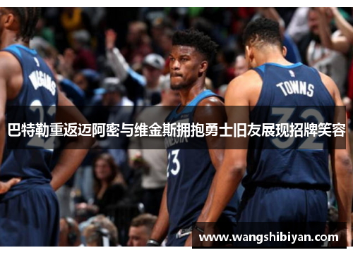 巴特勒重返迈阿密与维金斯拥抱勇士旧友展现招牌笑容