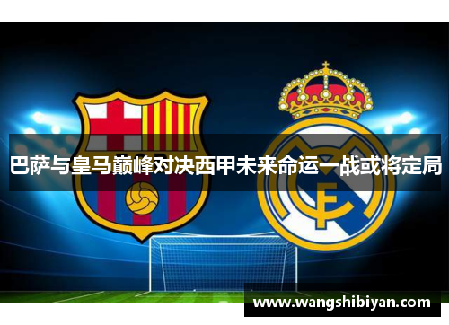巴萨与皇马巅峰对决西甲未来命运一战或将定局
